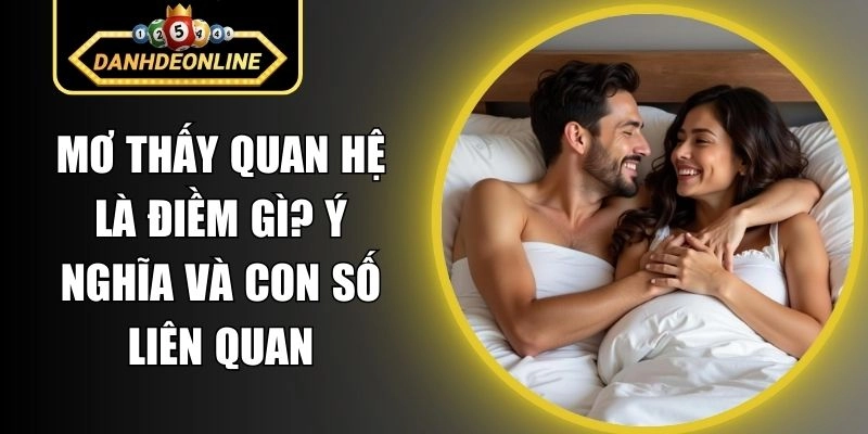 Mơ Thấy Quan Hệ Là Điềm Gì? Ý Nghĩa Và Con Số Liên Quan